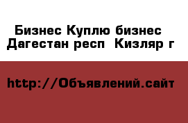 Бизнес Куплю бизнес. Дагестан респ.,Кизляр г.